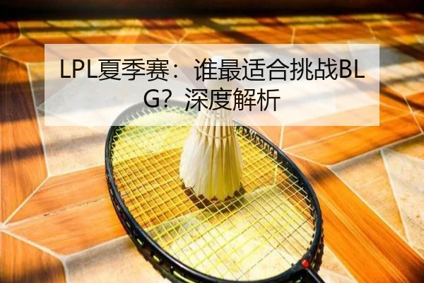 LPL夏季赛：谁最适合挑战BLG？深度解析